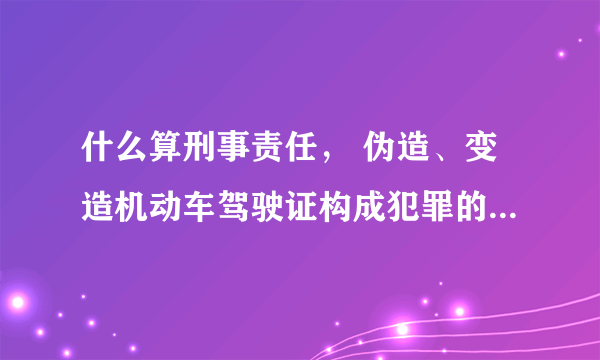 什么算刑事责任， 伪造、变造机动车驾驶证构成犯罪的将被依法追究刑事责任？ 这个不是触犯法律违法犯罪?