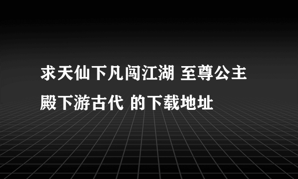 求天仙下凡闯江湖 至尊公主殿下游古代 的下载地址