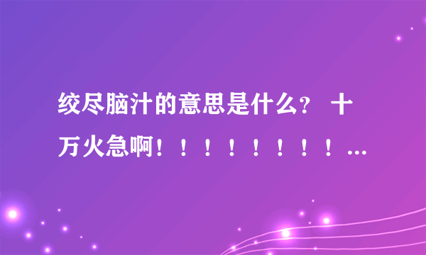 绞尽脑汁的意思是什么？ 十万火急啊！！！！！！！！！！！！！！！！