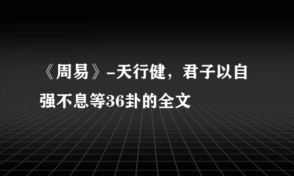 《周易》-天行健，君子以自强不息等36卦的全文