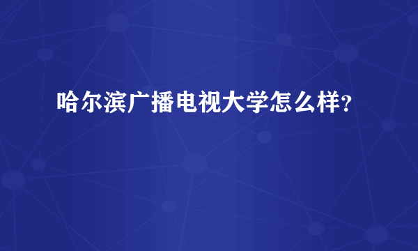 哈尔滨广播电视大学怎么样？