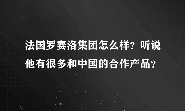 法国罗赛洛集团怎么样？听说他有很多和中国的合作产品？