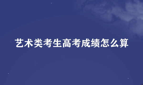 艺术类考生高考成绩怎么算