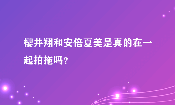 樱井翔和安倍夏美是真的在一起拍拖吗？