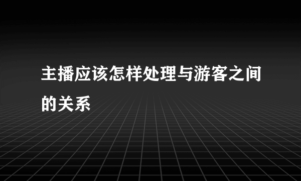 主播应该怎样处理与游客之间的关系