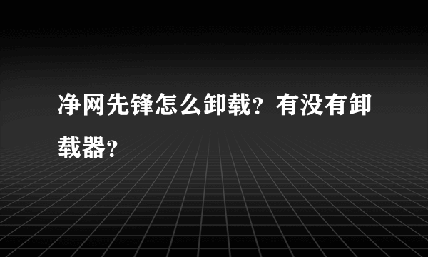 净网先锋怎么卸载？有没有卸载器？