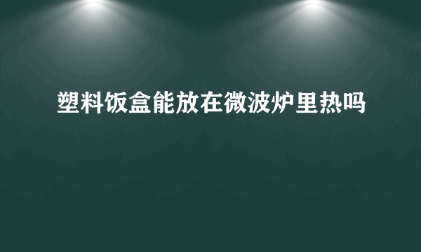 塑料饭盒能放在微波炉里热吗