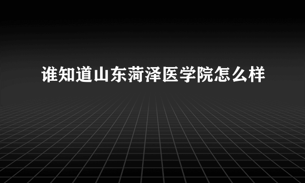 谁知道山东菏泽医学院怎么样