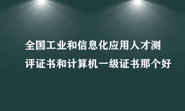 全国工业和信息化应用人才测评证书和计算机一级证书那个好