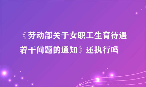 《劳动部关于女职工生育待遇若干问题的通知》还执行吗