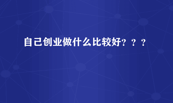 自己创业做什么比较好？？？