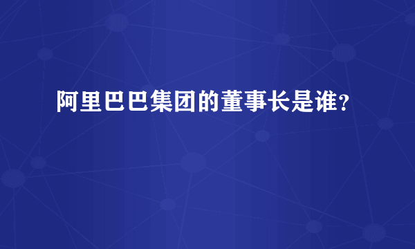 阿里巴巴集团的董事长是谁？