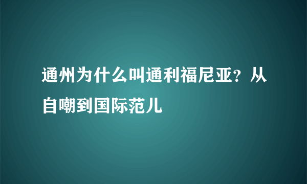 通州为什么叫通利福尼亚？从自嘲到国际范儿