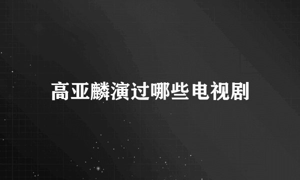 高亚麟演过哪些电视剧