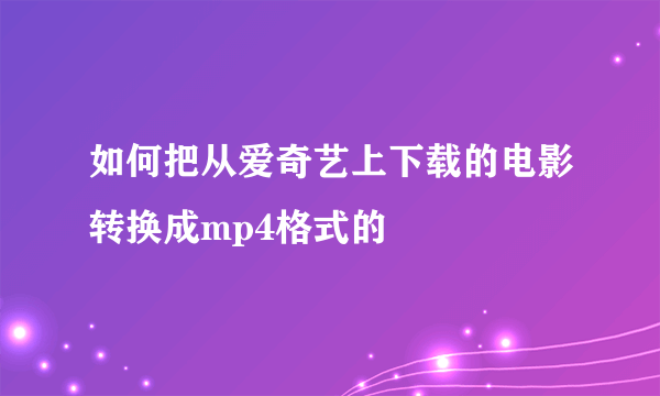 如何把从爱奇艺上下载的电影转换成mp4格式的