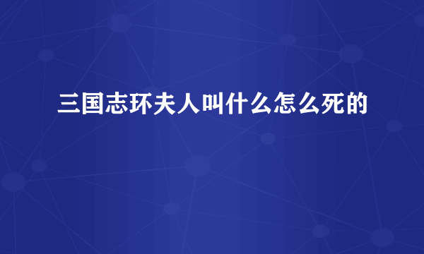 三国志环夫人叫什么怎么死的