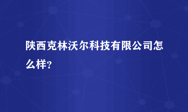 陕西克林沃尔科技有限公司怎么样？