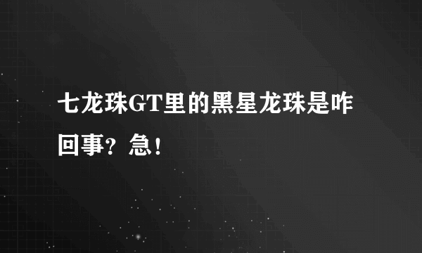 七龙珠GT里的黑星龙珠是咋回事？急！