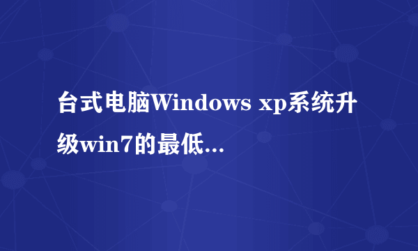 台式电脑Windows xp系统升级win7的最低配置与参数是啥?