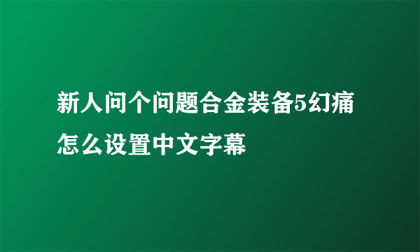 新人问个问题合金装备5幻痛怎么设置中文字幕