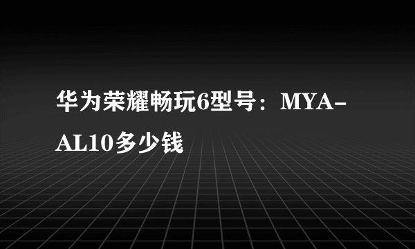 华为荣耀畅玩6型号：MYA-AL10多少钱