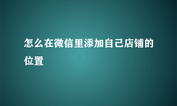 怎么在微信里添加自己店铺的位置