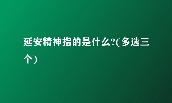 延安精神指的是什么?(多选三个)