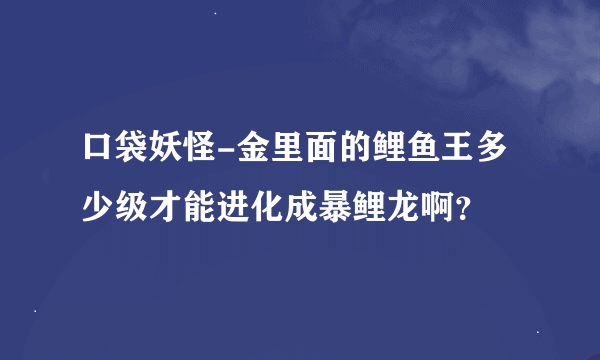 口袋妖怪-金里面的鲤鱼王多少级才能进化成暴鲤龙啊？