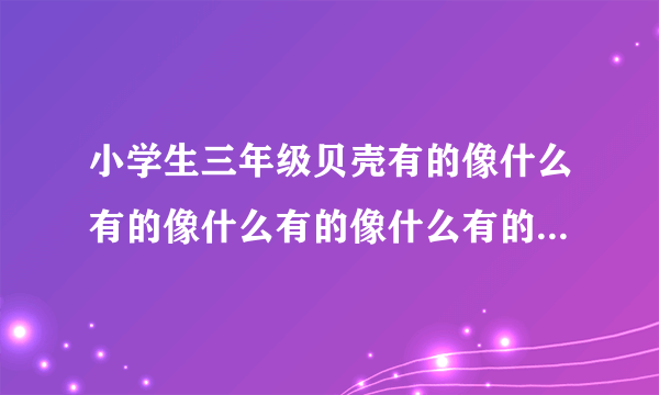 小学生三年级贝壳有的像什么有的像什么有的像什么有的先什么造句