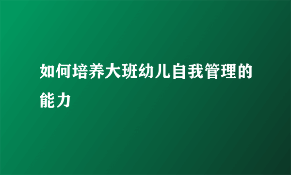 如何培养大班幼儿自我管理的能力