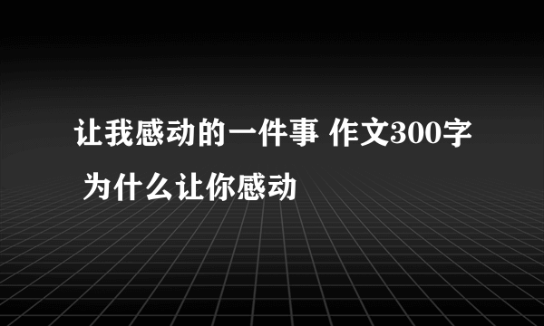 让我感动的一件事 作文300字 为什么让你感动