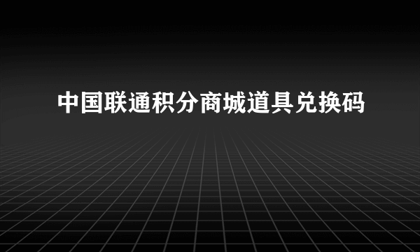 中国联通积分商城道具兑换码