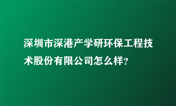 深圳市深港产学研环保工程技术股份有限公司怎么样？