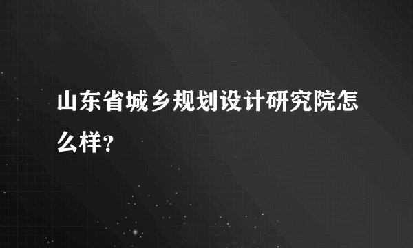 山东省城乡规划设计研究院怎么样？