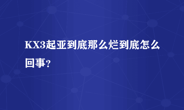 KX3起亚到底那么烂到底怎么回事？