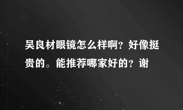 吴良材眼镜怎么样啊？好像挺贵的。能推荐哪家好的？谢