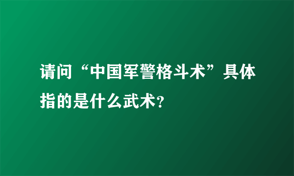 请问“中国军警格斗术”具体指的是什么武术？