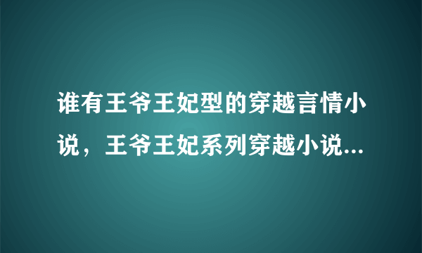 谁有王爷王妃型的穿越言情小说，王爷王妃系列穿越小说 还有言情小说的合集 越多越好请发送