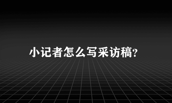 小记者怎么写采访稿？