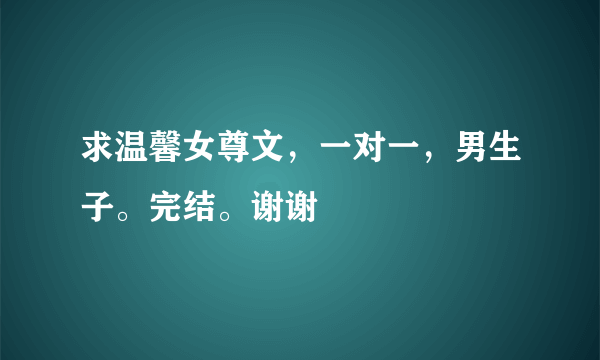 求温馨女尊文，一对一，男生子。完结。谢谢