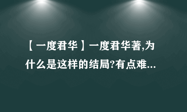 【一度君华】一度君华著,为什么是这样的结局?有点难以接受有点难过.谁能解释下.