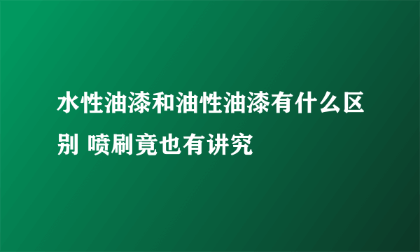 水性油漆和油性油漆有什么区别 喷刷竟也有讲究