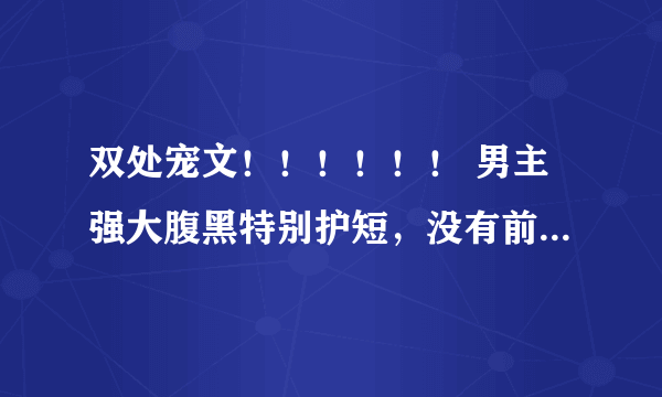 双处宠文！！！！！！ 男主强大腹黑特别护短，没有前任只爱过女主，女主腹黑淡然，不要虐，虐也虐配角！