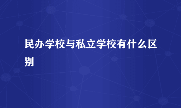 民办学校与私立学校有什么区别