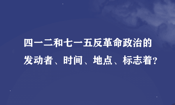 四一二和七一五反革命政治的发动者、时间、地点、标志着？