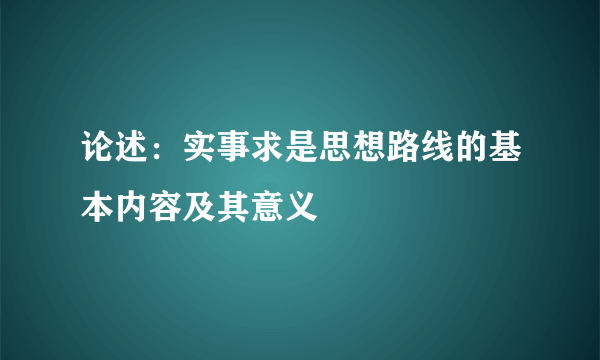 论述：实事求是思想路线的基本内容及其意义