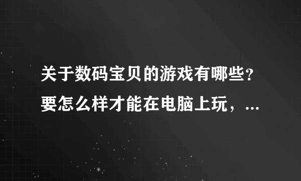 关于数码宝贝的游戏有哪些？要怎么样才能在电脑上玩，有没有pc类的。。可以格斗的。数码兽比较全的。能