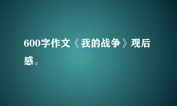 600字作文《我的战争》观后感。