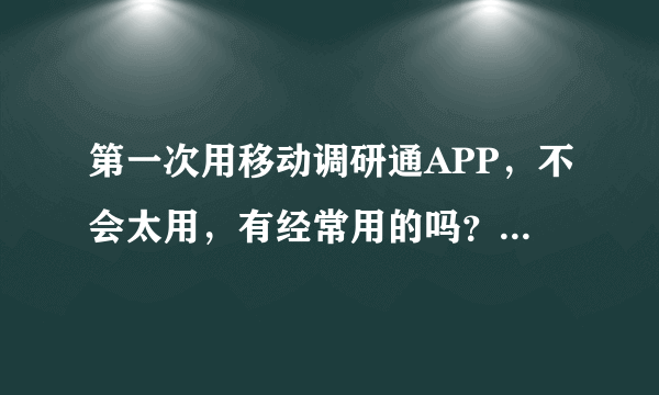 第一次用移动调研通APP，不会太用，有经常用的吗？可以讲解一下吗？