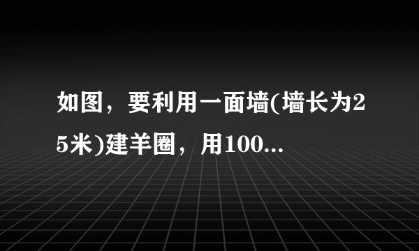 如图，要利用一面墙(墙长为25米)建羊圈，用100米的围栏围成。。。